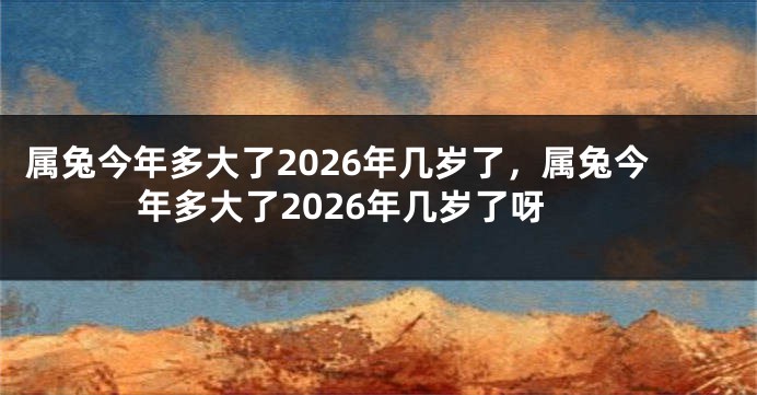 属兔今年多大了2026年几岁了，属兔今年多大了2026年几岁了呀