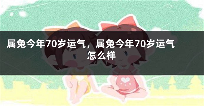 属兔今年70岁运气，属兔今年70岁运气怎么样