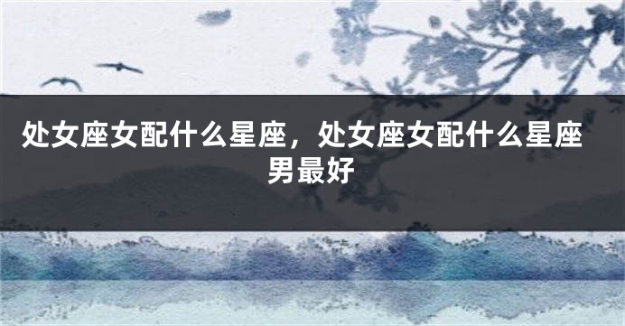 处女座女配什么星座，处女座女配什么星座男最好