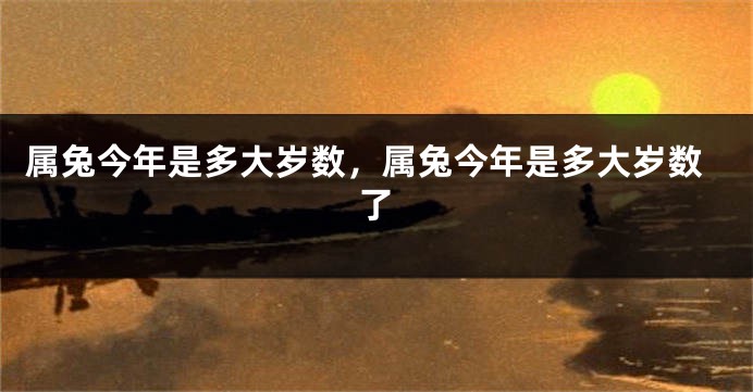 属兔今年是多大岁数，属兔今年是多大岁数了