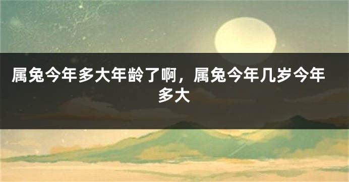 属兔今年多大年龄了啊，属兔今年几岁今年多大