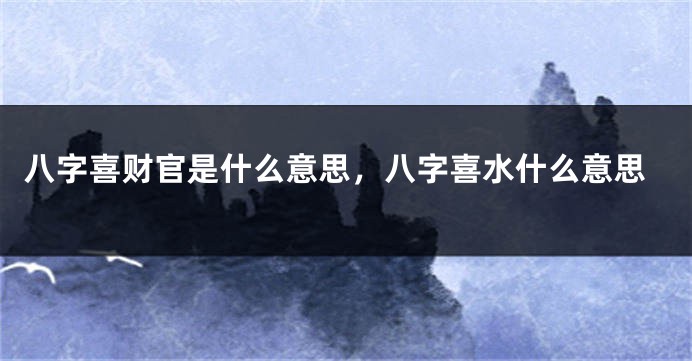 八字喜财官是什么意思，八字喜水什么意思