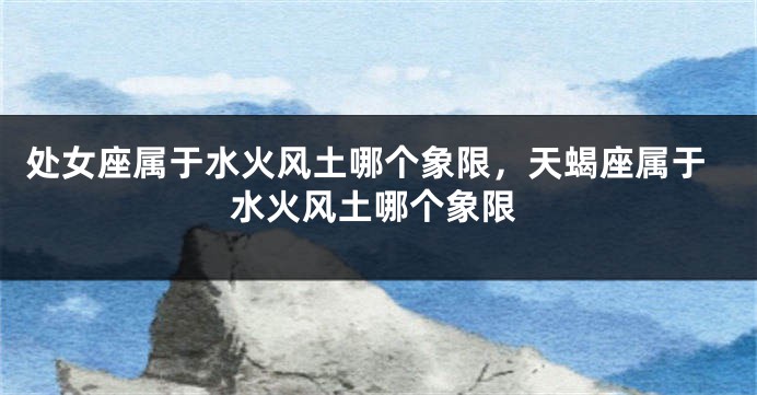 处女座属于水火风土哪个象限，天蝎座属于水火风土哪个象限
