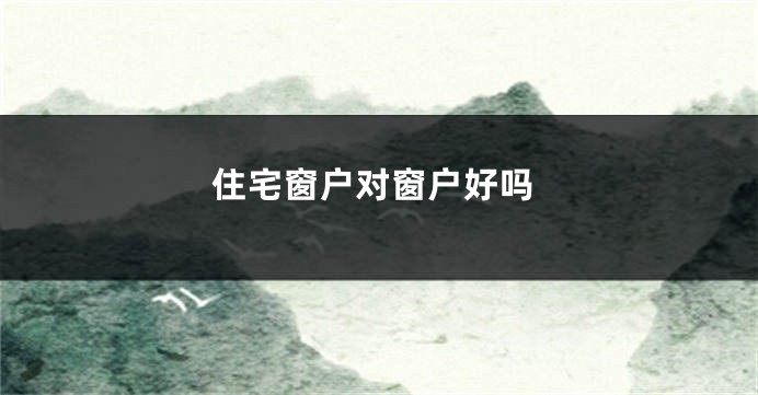 住宅窗户对窗户好吗