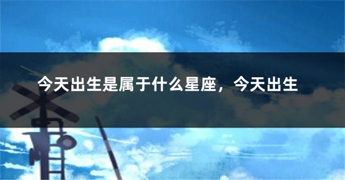 今天出生是属于什么星座，今天出生