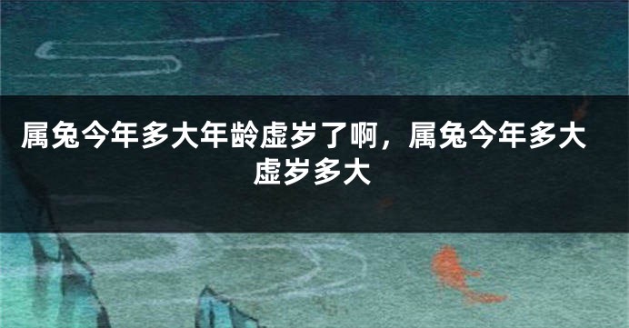 属兔今年多大年龄虚岁了啊，属兔今年多大虚岁多大