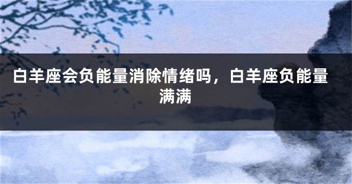 白羊座会负能量消除情绪吗，白羊座负能量满满
