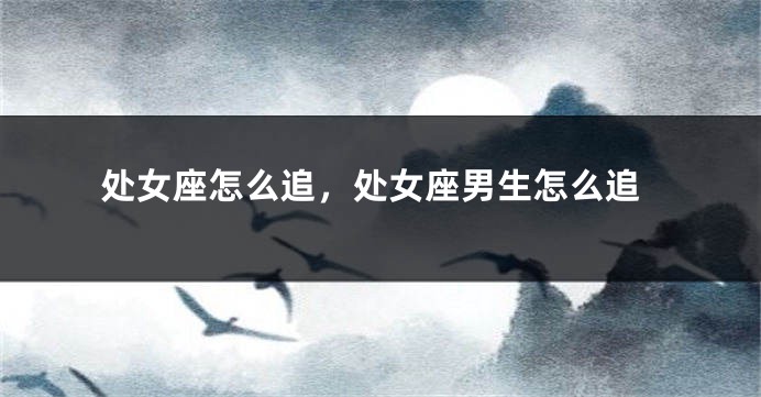 处女座怎么追，处女座男生怎么追