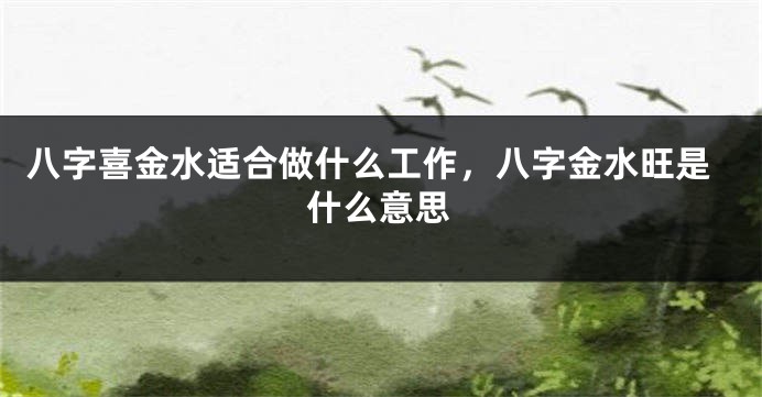 八字喜金水适合做什么工作,八字金水旺是什么意思