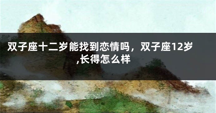 双子座十二岁能找到恋情吗，双子座12岁,长得怎么样