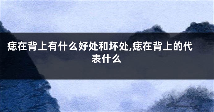 痣在背上有什么好处和坏处,痣在背上的代表什么