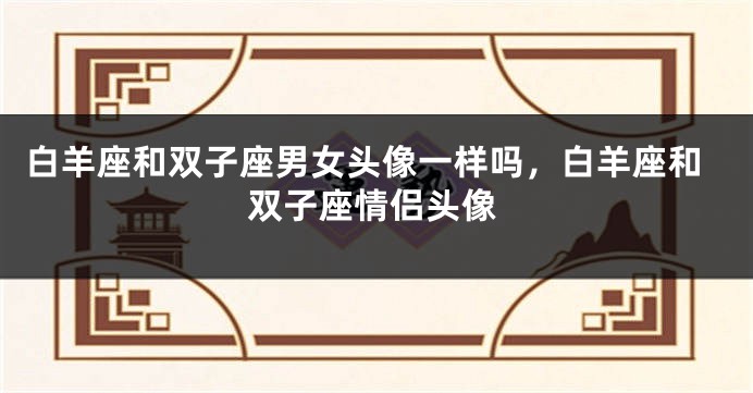 白羊座和双子座男女头像一样吗，白羊座和双子座情侣头像