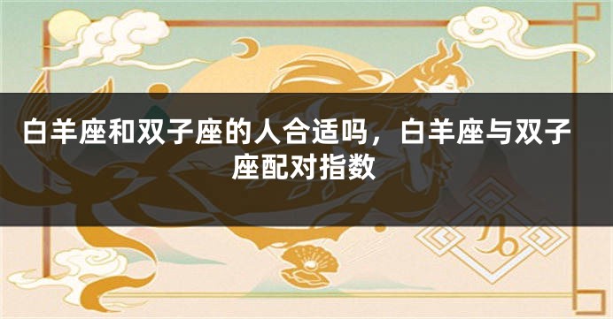白羊座和双子座的人合适吗，白羊座与双子座配对指数