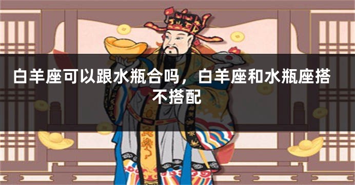 白羊座可以跟水瓶合吗，白羊座和水瓶座搭不搭配