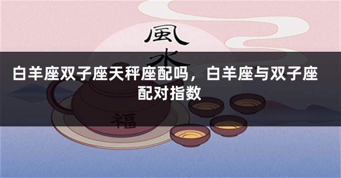 白羊座双子座天秤座配吗，白羊座与双子座配对指数