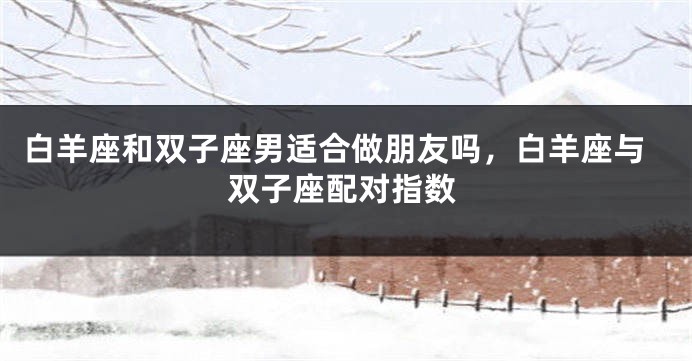 白羊座和双子座男适合做朋友吗，白羊座与双子座配对指数