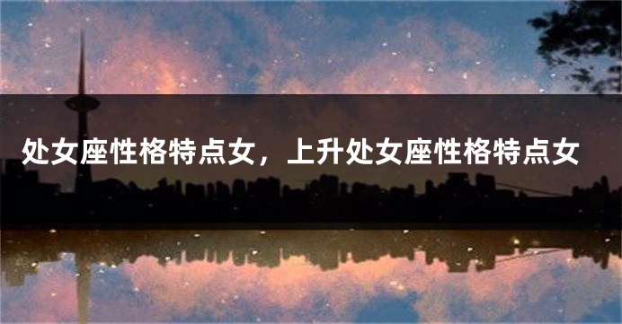 处女座性格特点女，上升处女座性格特点女