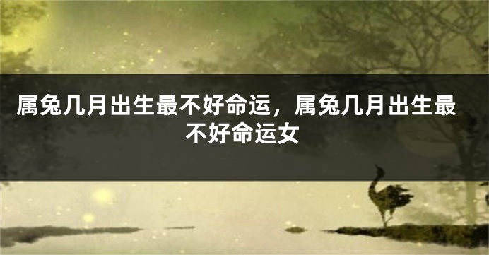 属兔几月出生最不好命运，属兔几月出生最不好命运女