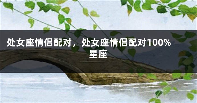 处女座情侣配对，处女座情侣配对100%星座