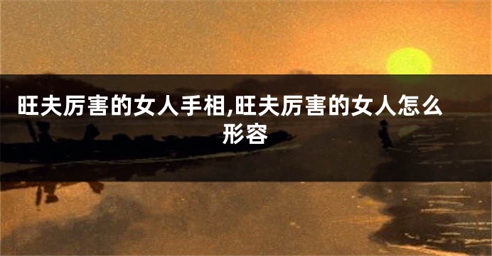 旺夫厉害的女人手相,旺夫厉害的女人怎么形容
