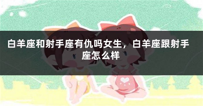 白羊座和射手座有仇吗女生，白羊座跟射手座怎么样