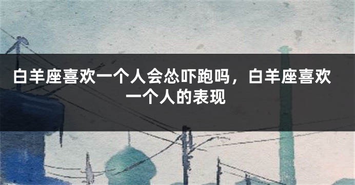 白羊座喜欢一个人会怂吓跑吗，白羊座喜欢一个人的表现
