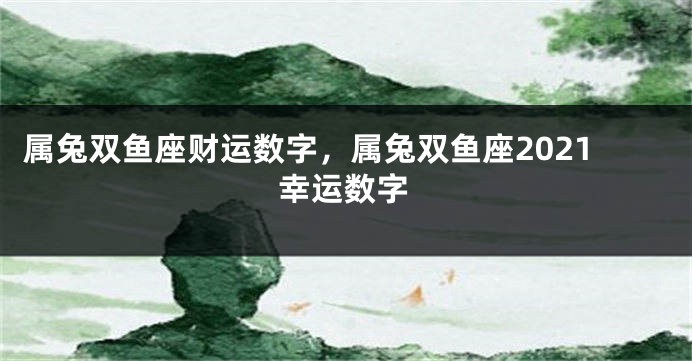 属兔双鱼座财运数字，属兔双鱼座2021幸运数字