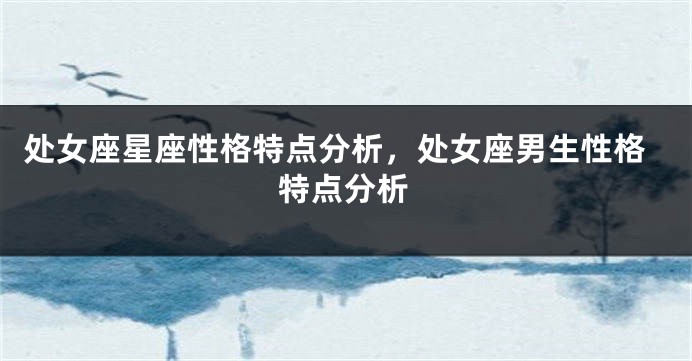 处女座星座性格特点分析，处女座男生性格特点分析