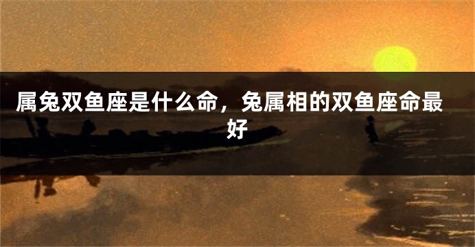 属兔双鱼座是什么命，兔属相的双鱼座命最好