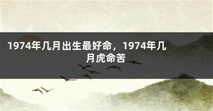 1974年几月出生最好命，1974年几月虎命苦