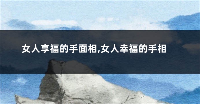 女人享福的手面相,女人幸福的手相