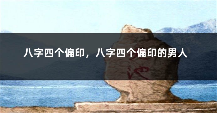 八字四个偏印，八字四个偏印的男人
