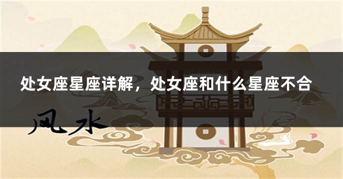 处女座星座详解，处女座和什么星座不合