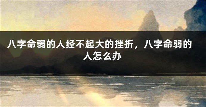 八字命弱的人经不起大的挫折，八字命弱的人怎么办