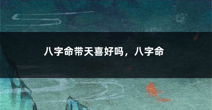 八字命带天喜好吗，八字命