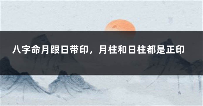 八字命月跟日带印，月柱和日柱都是正印