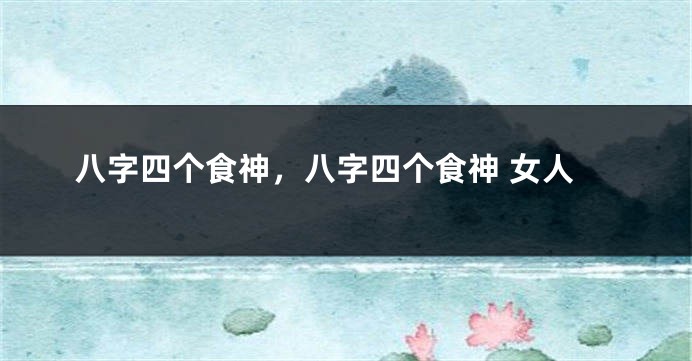 八字四个食神，八字四个食神 女人