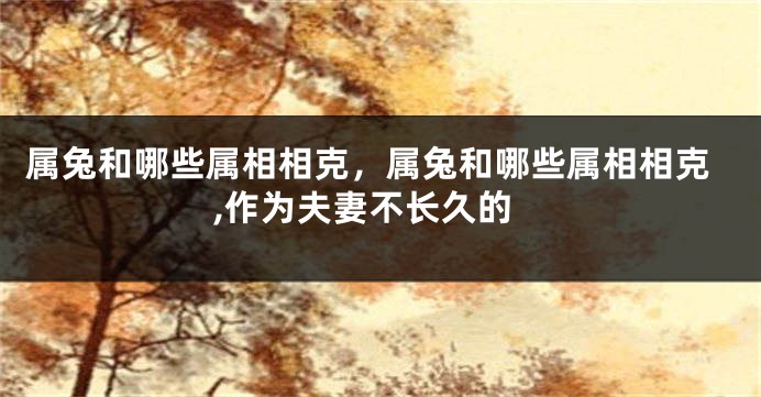 属兔和哪些属相相克，属兔和哪些属相相克,作为夫妻不长久的