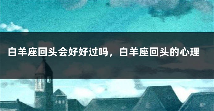 白羊座回头会好好过吗，白羊座回头的心理