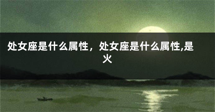 处女座是什么属性，处女座是什么属性,是火