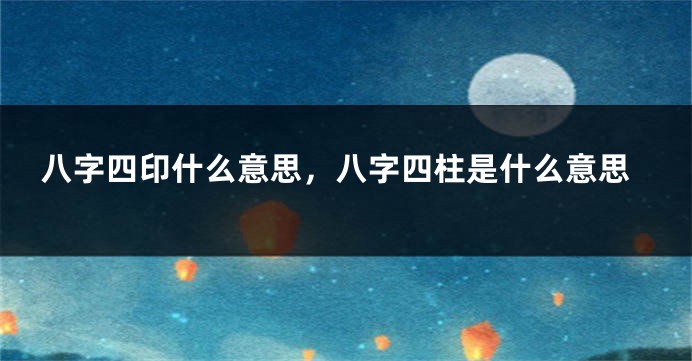 八字四印什么意思，八字四柱是什么意思