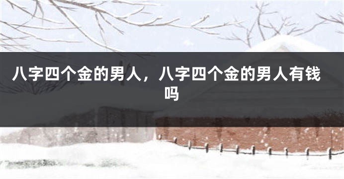 八字四个金的男人,八字四个金的男人有钱吗
