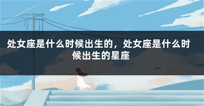 处女座是什么时候出生的，处女座是什么时候出生的星座