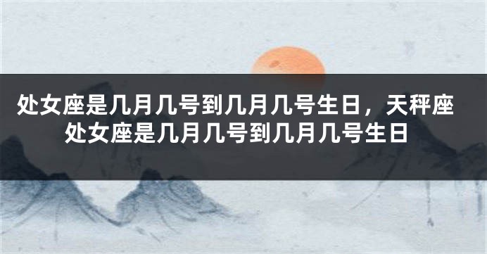 处女座是几月几号到几月几号生日，天秤座处女座是几月几号到几月几号生日