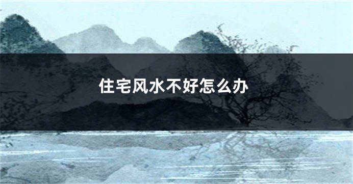 住宅风水不好怎么办