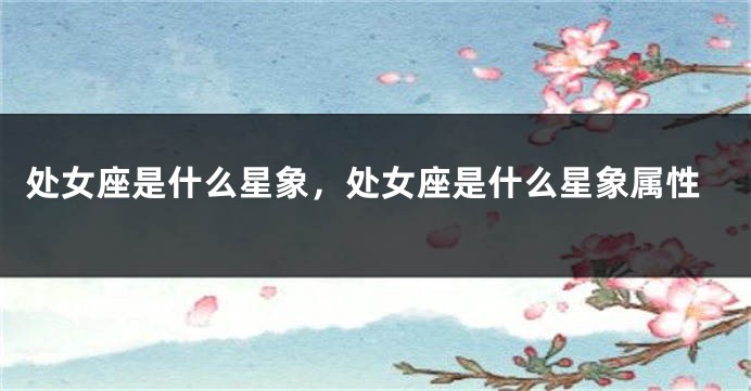 处女座是什么星象，处女座是什么星象属性