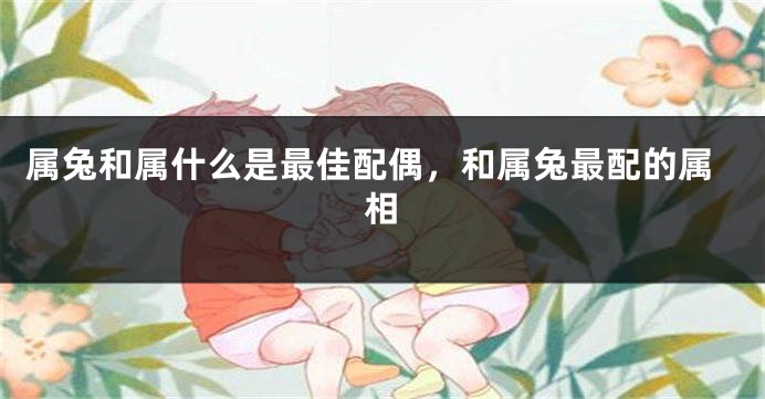 属兔和属什么是最佳配偶，和属兔最配的属相