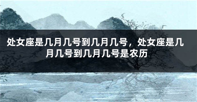 处女座是几月几号到几月几号，处女座是几月几号到几月几号是农历