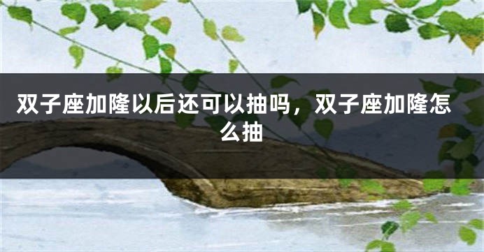 双子座加隆以后还可以抽吗，双子座加隆怎么抽