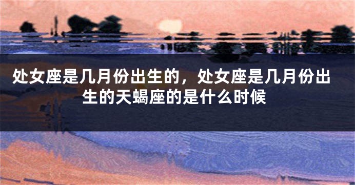处女座是几月份出生的，处女座是几月份出生的天蝎座的是什么时候